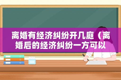 離婚有經濟糾紛開幾庭（離婚后的經濟糾紛一方可以不到場嘛）