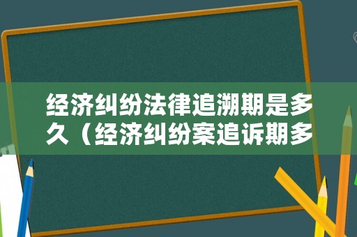 經濟糾紛法律追溯期是多久（經濟糾紛案追訴期多久）