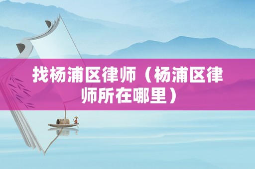找楊浦區律師（楊浦區律師所在哪里）