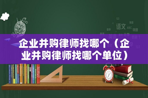 企業(yè)并購(gòu)律師找哪個(gè)（企業(yè)并購(gòu)律師找哪個(gè)單位）