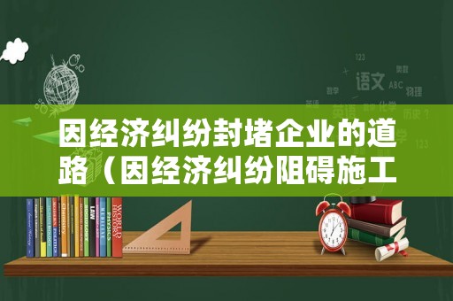因經濟糾紛封堵企業的道路（因經濟糾紛阻礙施工）