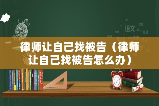 律師讓自己找被告（律師讓自己找被告怎么辦）