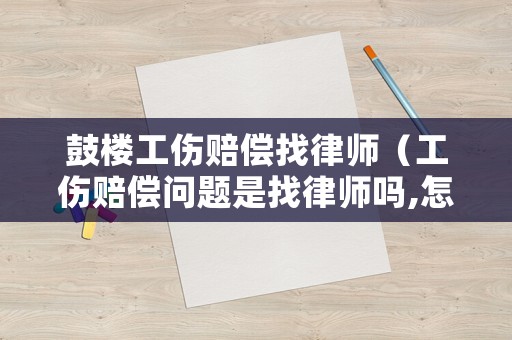 鼓樓工傷賠償找律師（工傷賠償問題是找律師嗎,怎么收費的）