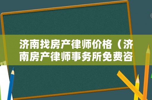 濟南找房產律師價格（濟南房產律師事務所免費咨詢）