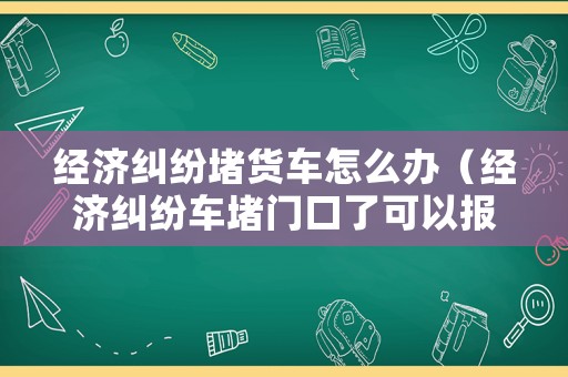 經濟糾紛堵貨車怎么辦（經濟糾紛車堵門口了可以報警嗎）