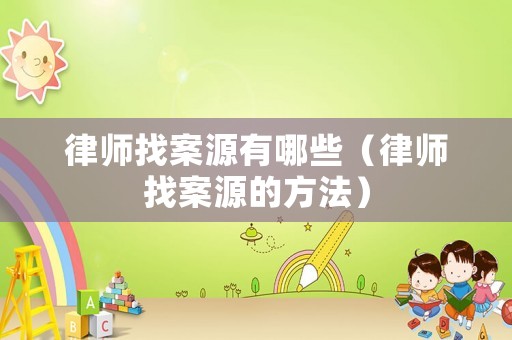 律師找案源有哪些（律師找案源的方法）