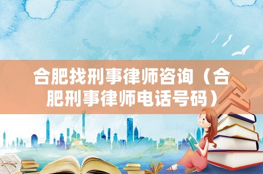 合肥找刑事律師咨詢（合肥刑事律師電話號碼）