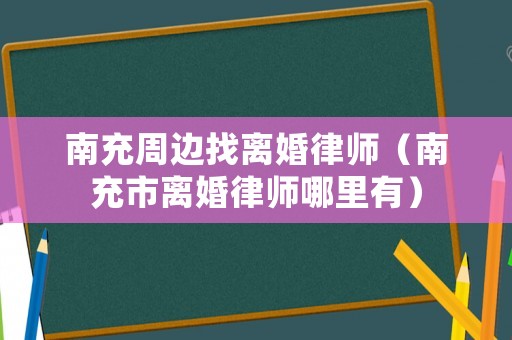 南充周邊找離婚律師（南充市離婚律師哪里有）