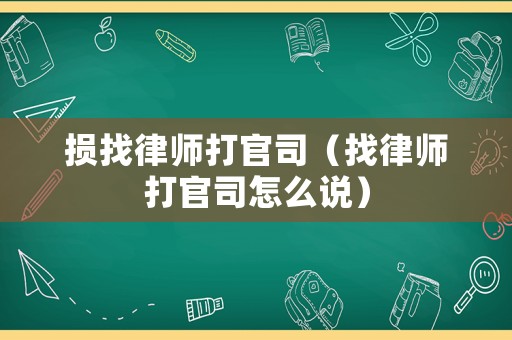 損找律師打官司（找律師打官司怎么說(shuō)）