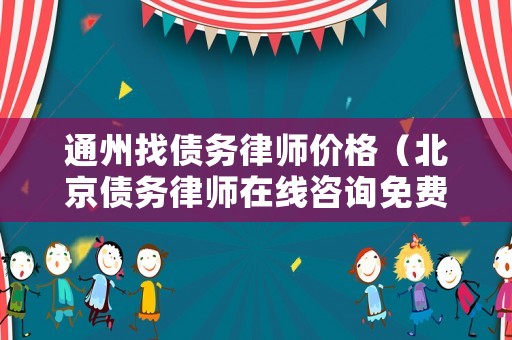 通州找債務(wù)律師價(jià)格（北京債務(wù)律師在線咨詢免費(fèi)）