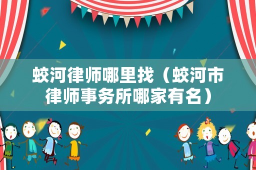 蛟河律師哪里找（蛟河市律師事務所哪家有名）