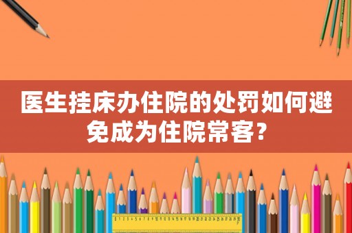 醫(yī)生掛床辦住院的處罰如何避免成為住院?？?？
