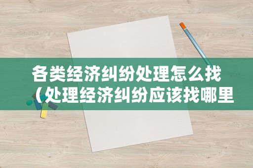 各類經濟糾紛處理怎么找（處理經濟糾紛應該找哪里）