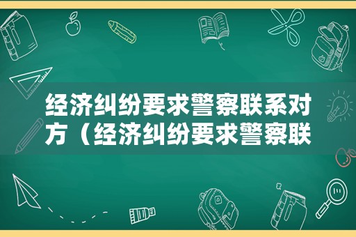 經濟糾紛要求警察聯系對方（經濟糾紛要求警察聯系對方違法嗎）