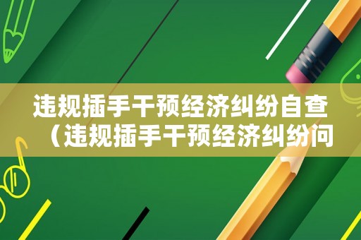 違規插手干預經濟糾紛自查（違規插手干預經濟糾紛問題整改）