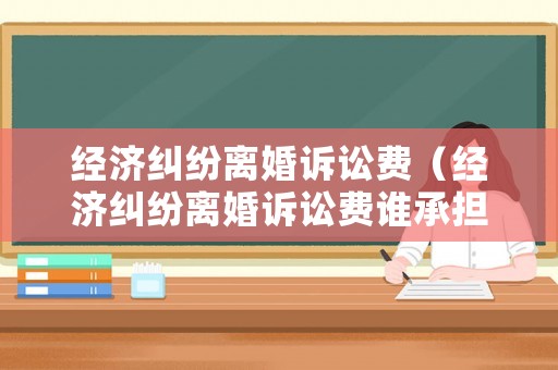 經濟糾紛離婚訴訟費（經濟糾紛離婚訴訟費誰承擔）