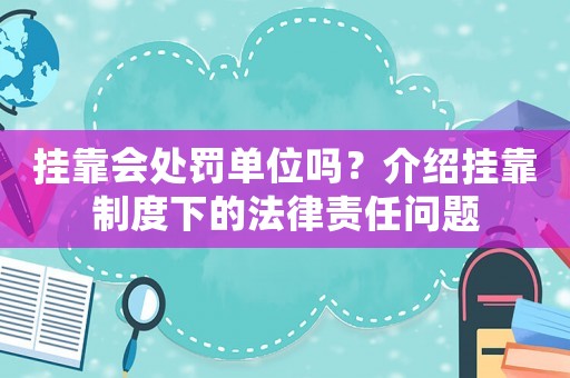 掛靠會處罰單位嗎？介紹掛靠制度下的法律責任問題