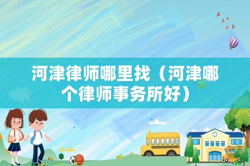 河津律師哪里找（河津哪個(gè)律師事務(wù)所好）
