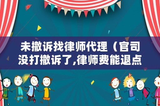 未撤訴找律師代理（官司沒打撤訴了,律師費能退點嗎?）