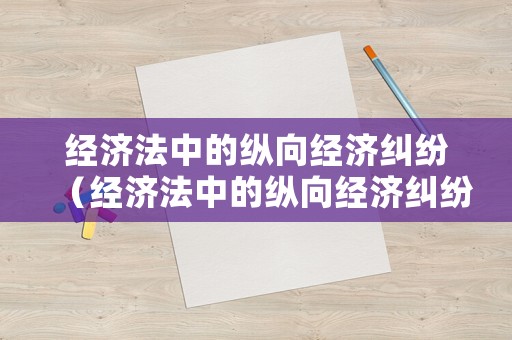 經(jīng)濟(jì)法中的縱向經(jīng)濟(jì)糾紛（經(jīng)濟(jì)法中的縱向經(jīng)濟(jì)糾紛包括）