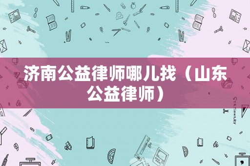 濟南公益律師哪兒找（山東公益律師）