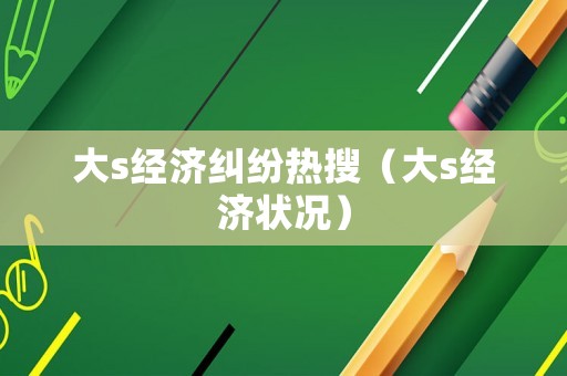 大s經(jīng)濟糾紛熱搜（大s經(jīng)濟狀況）