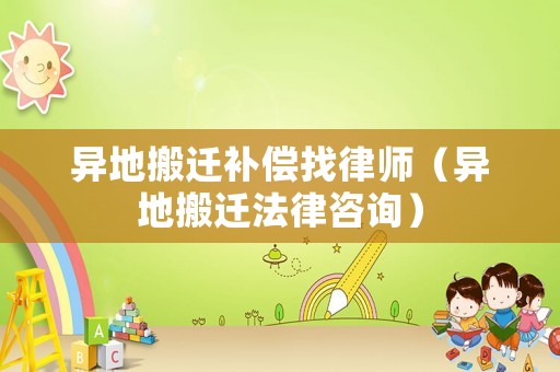 異地搬遷補償找律師（異地搬遷法律咨詢）