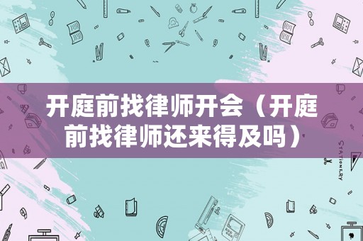 開庭前找律師開會（開庭前找律師還來得及嗎）