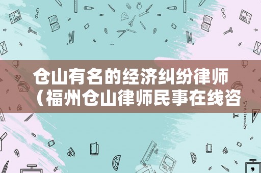 倉(cāng)山有名的經(jīng)濟(jì)糾紛律師（福州倉(cāng)山律師民事在線咨詢）