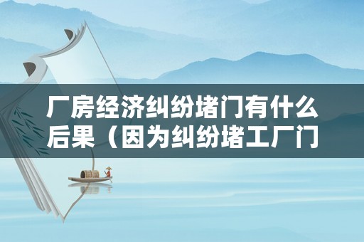 廠房經濟糾紛堵門有什么后果（因為糾紛堵工廠門口犯法嗎）