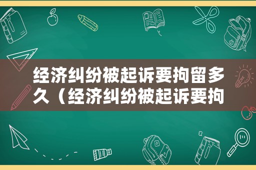 經濟糾紛被起訴要拘留多久（經濟糾紛被起訴要拘留多久才能出來）