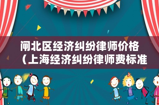 閘北區(qū)經(jīng)濟(jì)糾紛律師價(jià)格（上海經(jīng)濟(jì)糾紛律師費(fèi)標(biāo)準(zhǔn)）