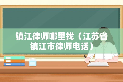 鎮(zhèn)江律師哪里找（江蘇省鎮(zhèn)江市律師電話）