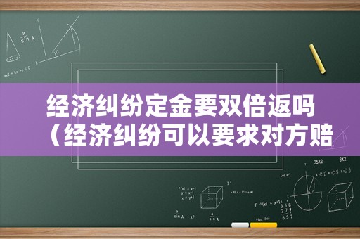經(jīng)濟(jì)糾紛定金要雙倍返嗎（經(jīng)濟(jì)糾紛可以要求對(duì)方賠償律師費(fèi)嗎）