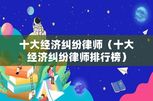 十大經濟糾紛律師（十大經濟糾紛律師排行榜）