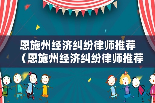 恩施州經(jīng)濟糾紛律師推薦（恩施州經(jīng)濟糾紛律師推薦人員名單）