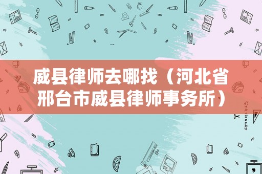 威縣律師去哪找（河北省邢臺市威縣律師事務所）