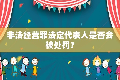 非法經(jīng)營罪法定代表人是否會被處罰？