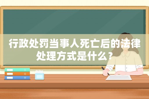 行政處罰當事人死亡后的法律處理方式是什么？