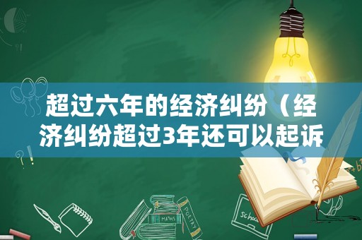 超過六年的經濟糾紛（經濟糾紛超過3年還可以起訴嗎）