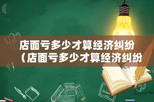 店面虧多少才算經(jīng)濟糾紛（店面虧多少才算經(jīng)濟糾紛呢）