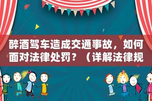 醉酒駕車造成交通事故，如何面對法律處罰？（詳解法律規定及應對步驟）