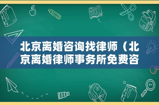 北京離婚咨詢找律師（北京離婚律師事務所免費咨詢）
