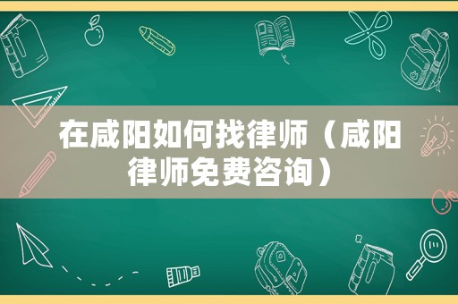 在咸陽如何找律師（咸陽律師免費咨詢）