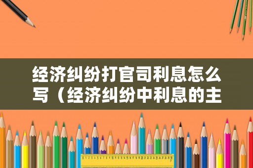 經濟糾紛打官司利息怎么寫（經濟糾紛中利息的主張法律依據）