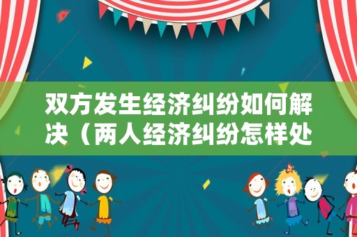 雙方發生經濟糾紛如何解決（兩人經濟糾紛怎樣處理）