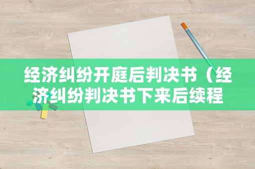 經(jīng)濟(jì)糾紛開庭后判決書（經(jīng)濟(jì)糾紛判決書下來后續(xù)程序）