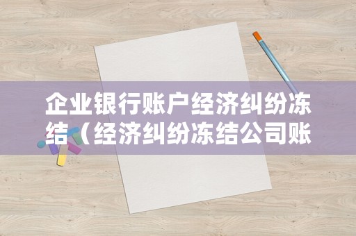 企業銀行賬戶經濟糾紛凍結（經濟糾紛凍結公司賬戶）