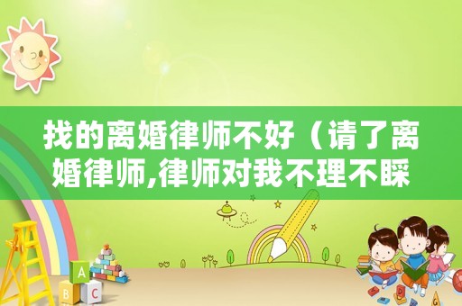 找的離婚律師不好（請了離婚律師,律師對我不理不睬）