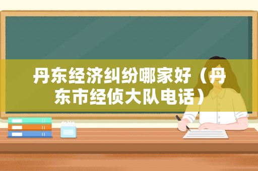 丹東經濟糾紛哪家好（丹東市經偵大隊電話）